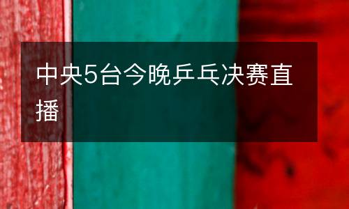 中央5臺今晚乒乓決賽直播