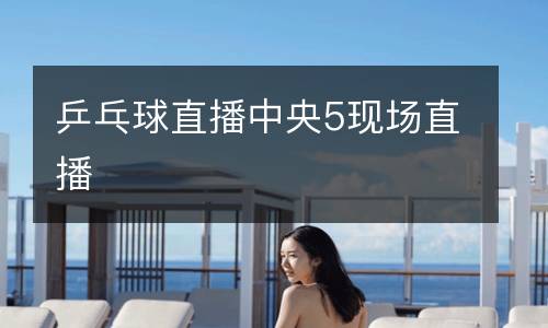 乒乓球直播中央5現(xiàn)場直播